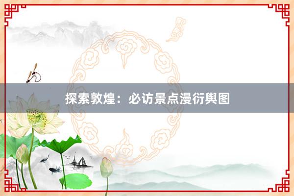 探索敦煌：必访景点漫衍舆图